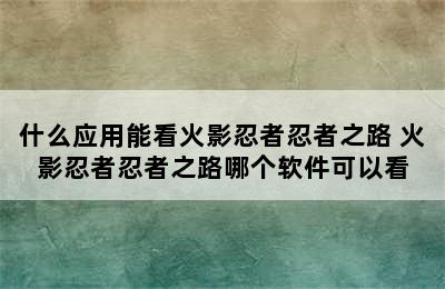 什么应用能看火影忍者忍者之路 火影忍者忍者之路哪个软件可以看